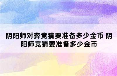 阴阳师对弈竞猜要准备多少金币 阴阳师竞猜要准备多少金币